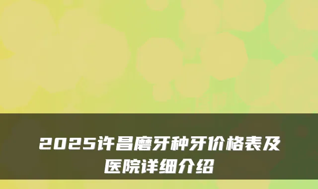 2025许昌磨牙种牙价格表及医院详细介绍