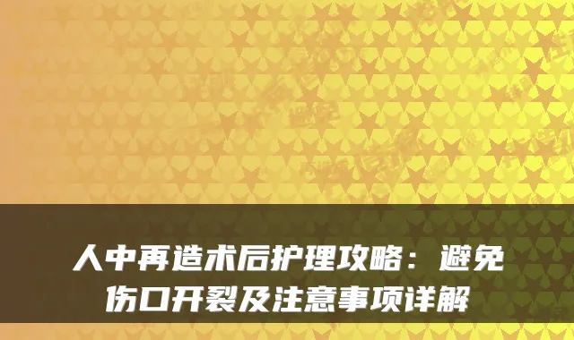人中再造术后护理攻略：避免伤口开裂及注意事项详解