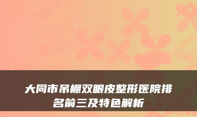 大同市吊棚双眼皮整形医院排名前三及特色解析