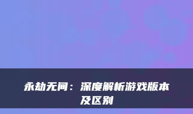 永劫无间：深度解析游戏版本及区别