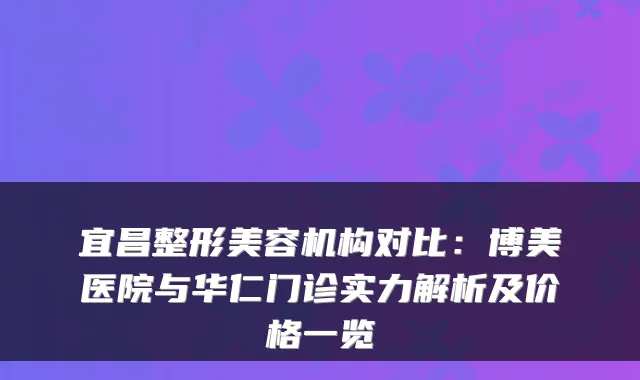 宜昌整形美容机构对比：博美医院与华仁门诊实力解析及价格一览