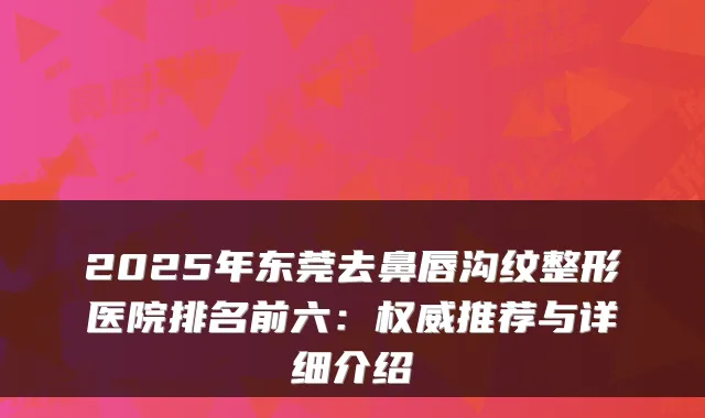 2025年东莞去鼻唇沟纹整形医院排名前六:推荐与详细介绍