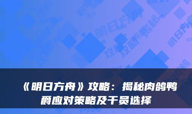 《明日方舟》攻略：揭秘肉鸽鸭爵应对策略及干员选择