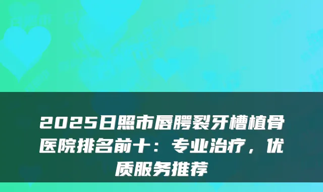 2025日照市唇腭裂牙槽植骨医院排名前十：专业，优质服务推荐