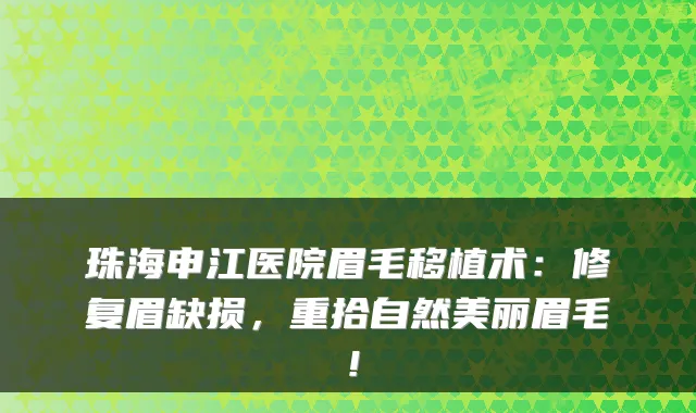 珠海申江医院眉毛移植术：修复眉缺损，重拾自然美丽眉毛！