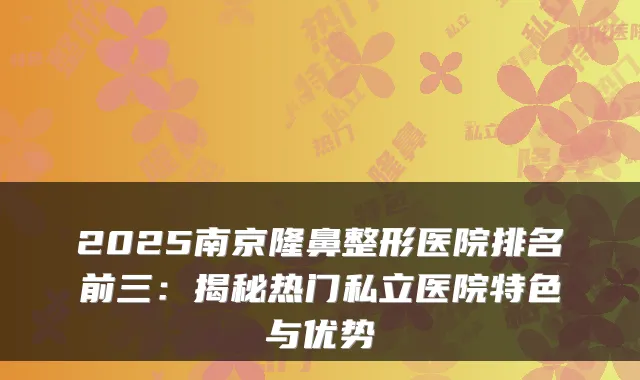 2025南京隆鼻整形医院排名前三：揭秘热门私立医院特色与优势