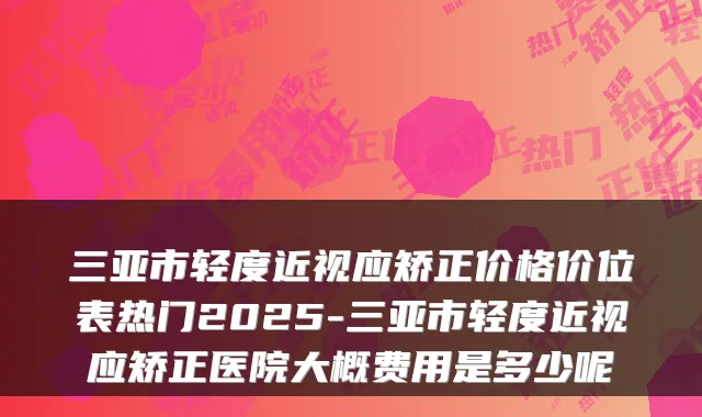 三亚市轻度近视应矫正价格价位表热门2025-三亚市轻度近视应矫正医院大概费用是多少呢