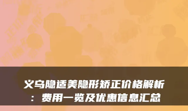 义乌隐适美隐形矫正价格解析：费用一览及优惠信息汇总