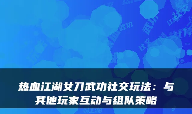 热血江湖女刀武功社交玩法：与其他玩家互动与组队策略