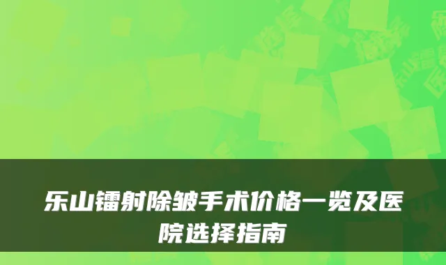 乐山镭射除皱手术价格一览及医院选择指南