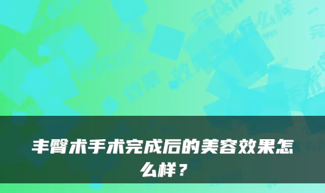 丰臀术手术完成后的美容效果怎么样?
