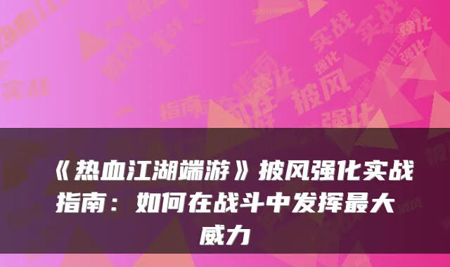 《热血江湖端游》披风强化实战指南：如何在战斗中发挥大威力
