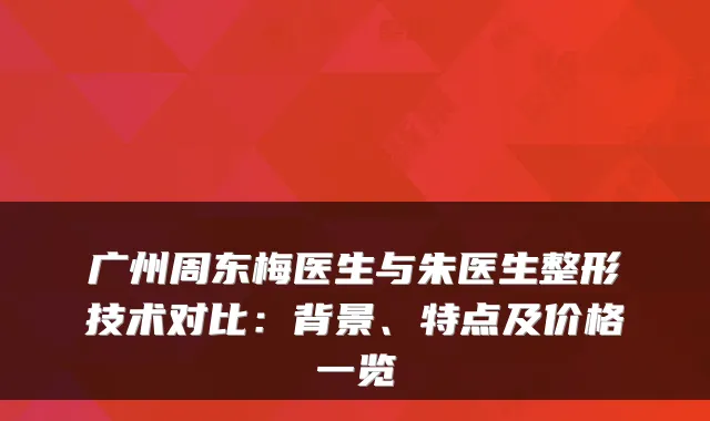 广州周东梅医生与朱医生整形技术对比：背景、特点及价格一览