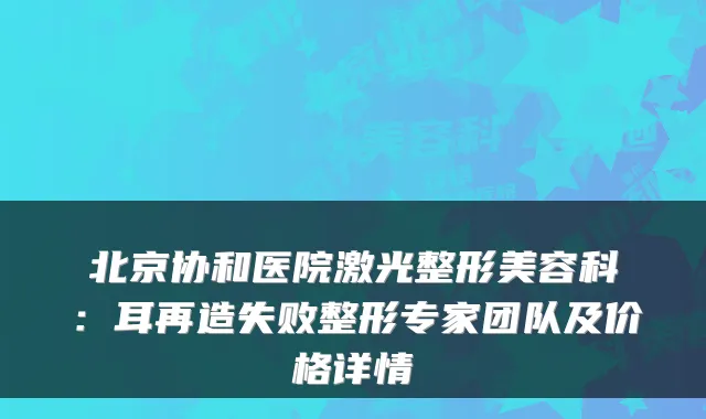 北京协和医院激光整形美容科：耳再造失败整形专家团队及价格详情