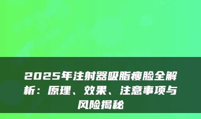 2025年注射器吸脂瘦脸全解析：原理、效果、注意事项与风险揭秘