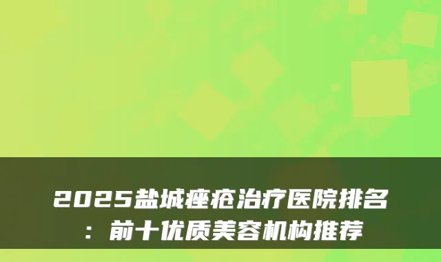 2025盐城痤疮医院排名:前十优质美容机构推荐