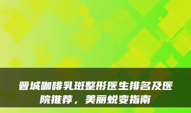 晋城咖啡乳斑整形医生排名及医院推荐，美丽蜕变指南