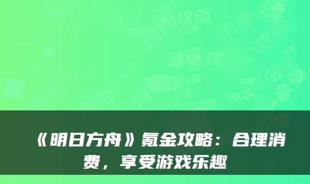 《明日方舟》氪金攻略:合理消费,享受游戏乐趣