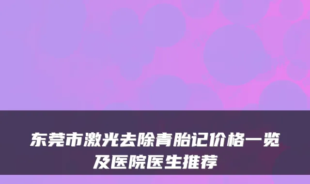 东莞市激光去除青胎记价格一览及医院医生推荐