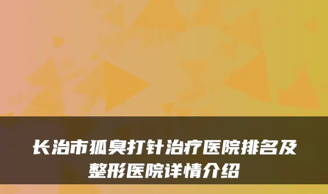 长治市狐臭打针医院排名及整形医院详情介绍