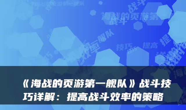 《海战的页游第一舰队》战斗技巧详解：提高战斗效率的策略