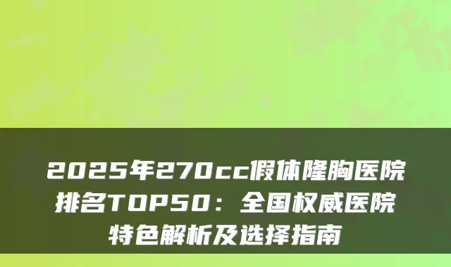 2025年270cc假体隆胸医院排名TOP50：全国医院特色解析及选择指南