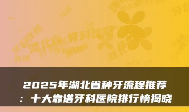 2025年湖北省种牙流程推荐：十大靠谱牙科医院排行榜揭晓