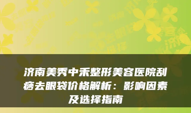 济南美秀中禾整形美容医院刮痧去眼袋价格解析：影响因素及选择指南