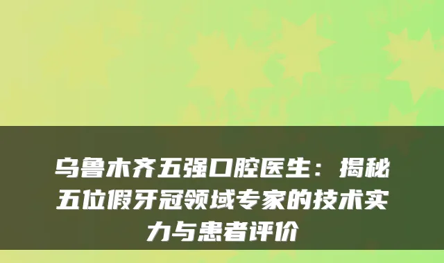 乌鲁木齐五强口腔医生:揭秘五位假牙冠领域专家的技术实力与患者评价