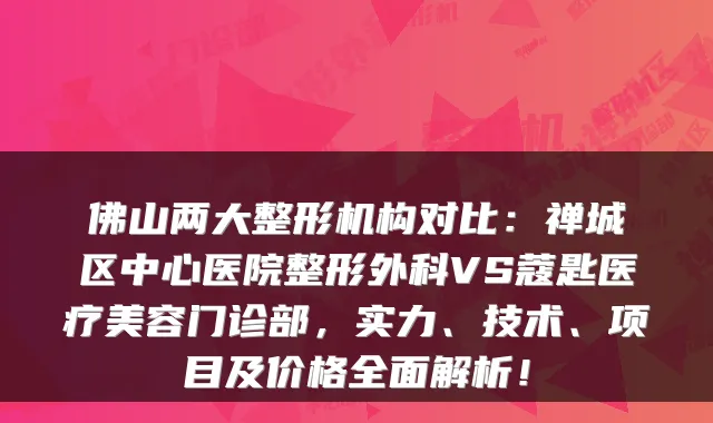 佛山两大整形机构对比:禅城区中心医院整形外科VS蔻匙医疗美容门诊部,实力、技术、项目及价格全面解析!