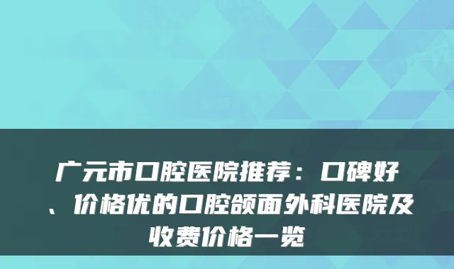 广元市口腔医院推荐：口碑好、价格优的口腔颌面外科医院及收费价格一览