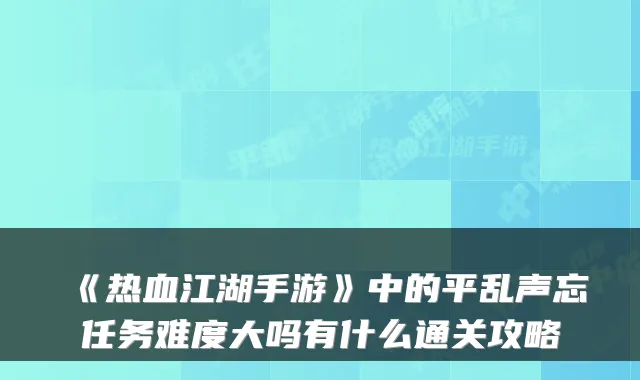 《热血江湖手游》中的平乱声忘任务难度大吗有什么通关攻略