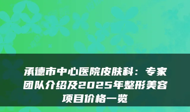 承德市中心医院皮肤科：专家团队介绍及2025年整形美容项目价格一览