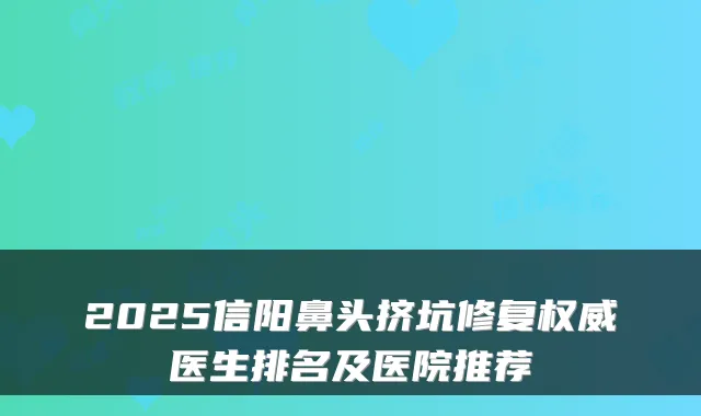 2025信阳鼻头挤坑修复医生排名及医院推荐