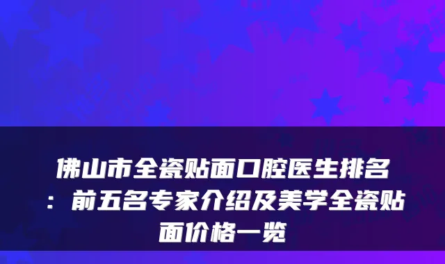 佛山市全瓷贴面口腔医生排名：前五名专家介绍及美学全瓷贴面价格一览