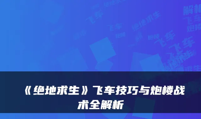 《绝地求生》飞车技巧与炮楼战术全解析