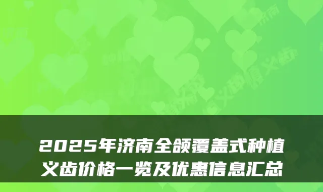 2025年济南全颌覆盖式种植义齿价格一览及优惠信息汇总