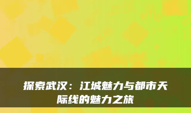 探索武汉：江城魅力与都市天际线的魅力之旅