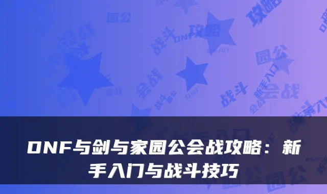 DNF与剑与家园公会战攻略：新手入门与战斗技巧