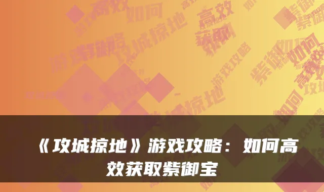 《攻城掠地》游戏攻略：如何高效获取紫御宝