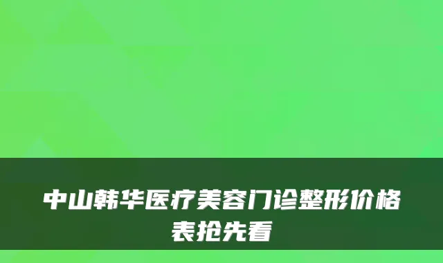 中山韩华医疗美容门诊整形价格表抢先看
