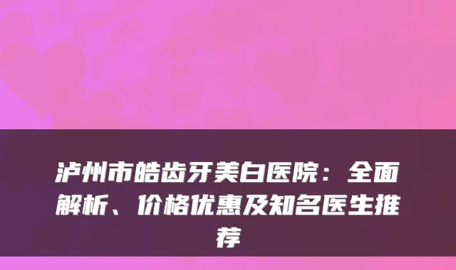 泸州市皓齿牙美白医院:全面解析、价格优惠及知名医生推荐