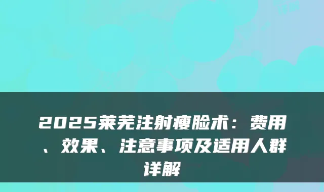 2025莱芜注射瘦脸术：费用、效果、注意事项及适用人群详解