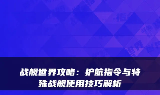 战舰世界攻略：护航指令与特殊战舰使用技巧解析