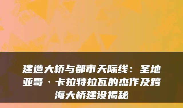 建造大桥与都市天际线：圣地亚哥·卡拉特拉瓦的杰作及跨海大桥建设揭秘