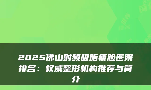 2025佛山射频吸脂瘦脸医院排名：整形机构推荐与简介