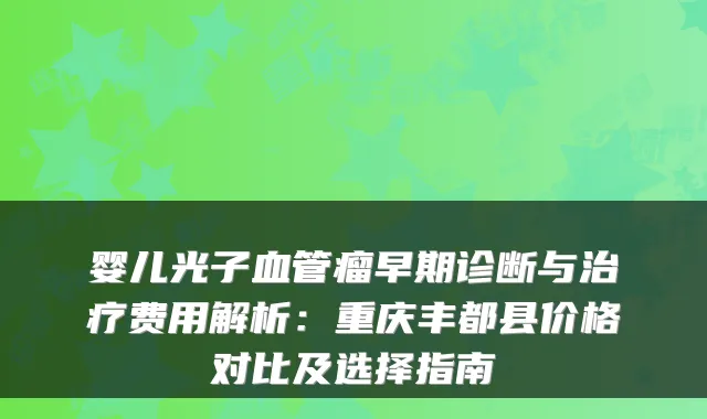 婴儿光子血管瘤早期诊断与治疗费用解析:重庆丰都县价格对比及选择指南