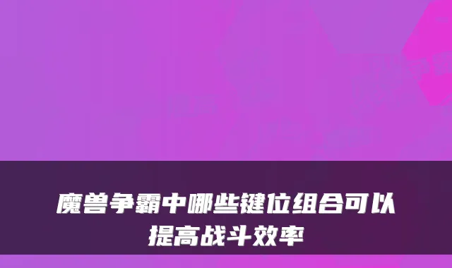 魔兽争霸中哪些键位组合可以提高战斗效率