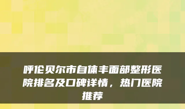 呼伦贝尔市自体丰面部整形医院排名及口碑详情，热门医院推荐