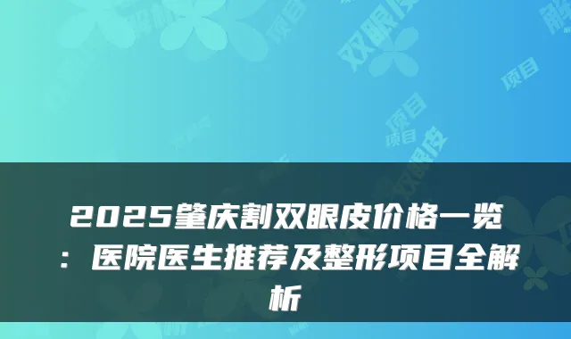 2025肇庆割双眼皮价格一览：医院医生推荐及整形项目全解析